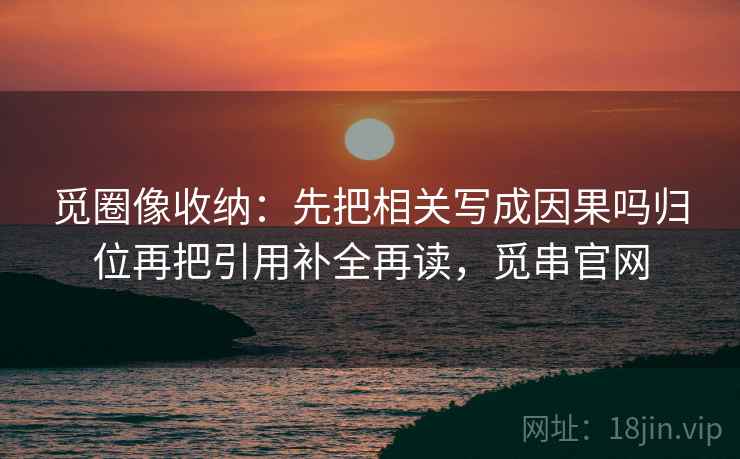 觅圈像收纳：先把相关写成因果吗归位再把引用补全再读，觅串官网