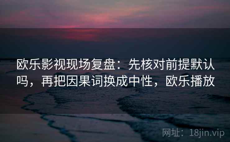 欧乐影视现场复盘：先核对前提默认吗，再把因果词换成中性，欧乐播放