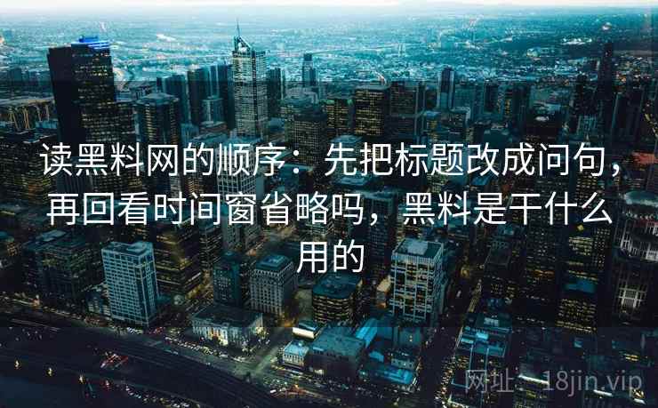 读黑料网的顺序：先把标题改成问句，再回看时间窗省略吗，黑料是干什么用的