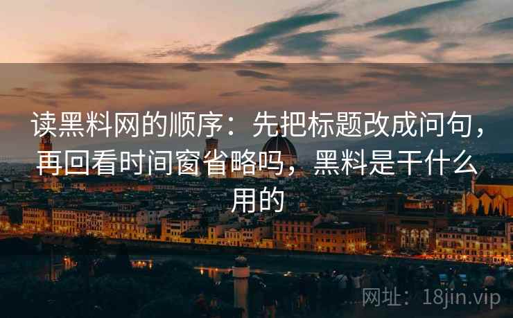 读黑料网的顺序：先把标题改成问句，再回看时间窗省略吗，黑料是干什么用的