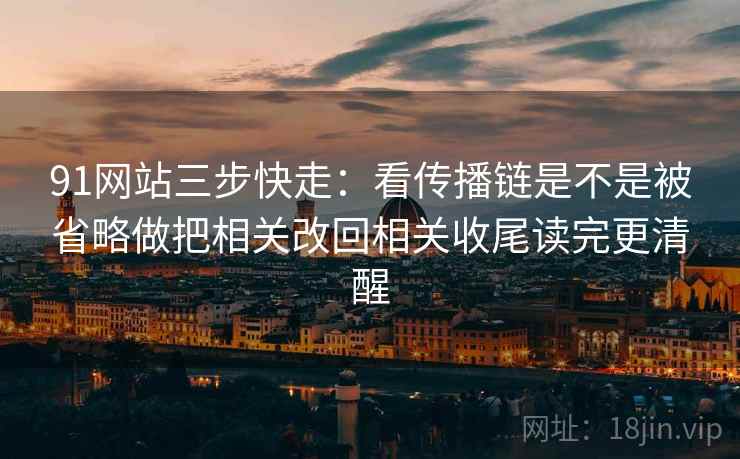91网站三步快走：看传播链是不是被省略做把相关改回相关收尾读完更清醒