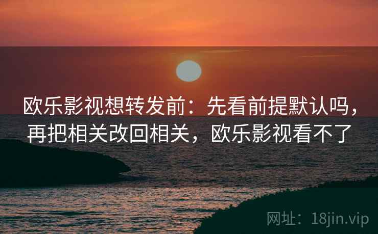 欧乐影视想转发前：先看前提默认吗，再把相关改回相关，欧乐影视看不了