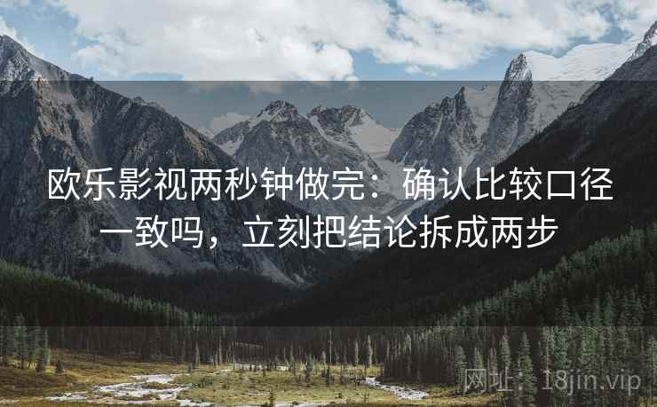 欧乐影视两秒钟做完：确认比较口径一致吗，立刻把结论拆成两步