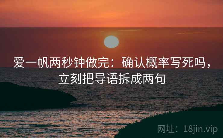 爱一帆两秒钟做完：确认概率写死吗，立刻把导语拆成两句