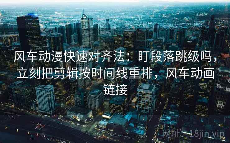 风车动漫快速对齐法：盯段落跳级吗，立刻把剪辑按时间线重排，风车动画链接