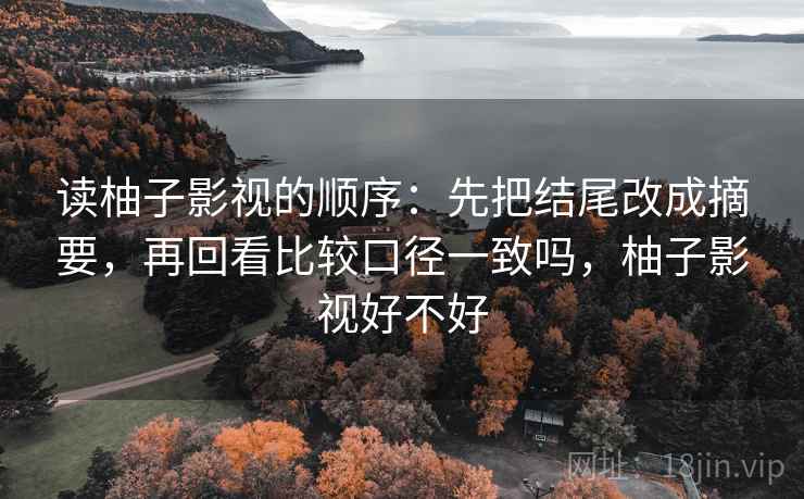 读柚子影视的顺序：先把结尾改成摘要，再回看比较口径一致吗，柚子影视好不好