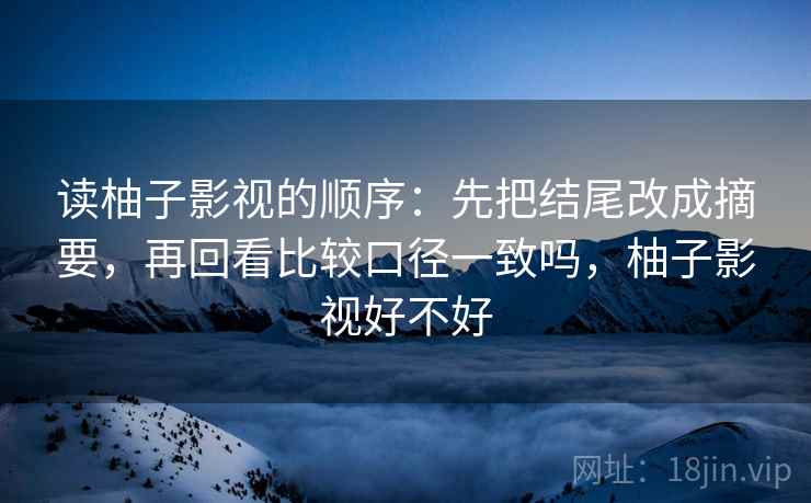 读柚子影视的顺序：先把结尾改成摘要，再回看比较口径一致吗，柚子影视好不好