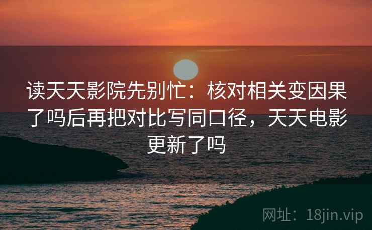读天天影院先别忙：核对相关变因果了吗后再把对比写同口径，天天电影更新了吗
