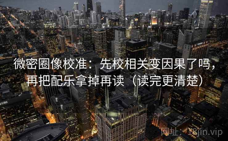 微密圈像校准：先校相关变因果了吗，再把配乐拿掉再读（读完更清楚）