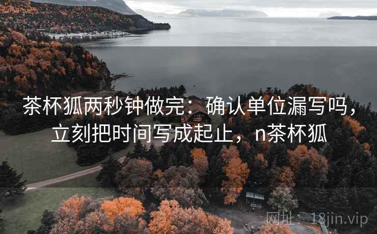 茶杯狐两秒钟做完：确认单位漏写吗，立刻把时间写成起止，n茶杯狐
