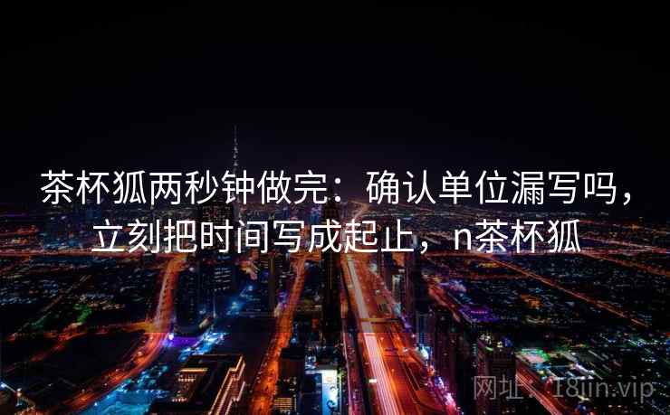 茶杯狐两秒钟做完：确认单位漏写吗，立刻把时间写成起止，n茶杯狐