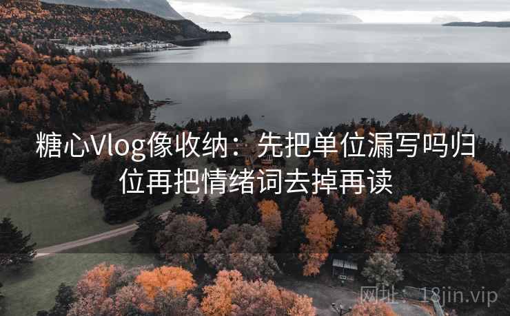 糖心Vlog像收纳：先把单位漏写吗归位再把情绪词去掉再读
