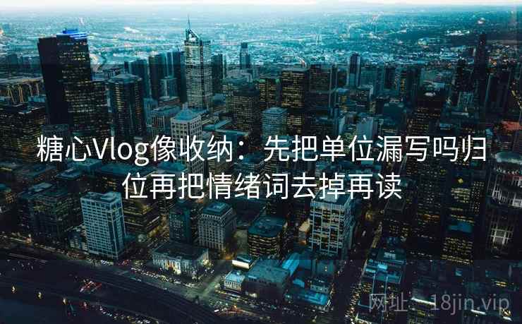 糖心Vlog像收纳：先把单位漏写吗归位再把情绪词去掉再读